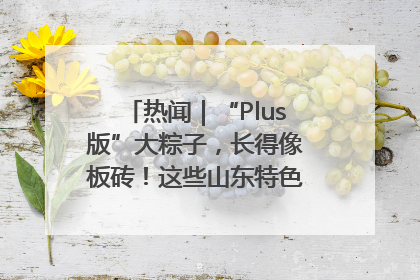热闻｜“Plus版”大粽子，长得像板砖！这些山东特色粽子你吃过吗？