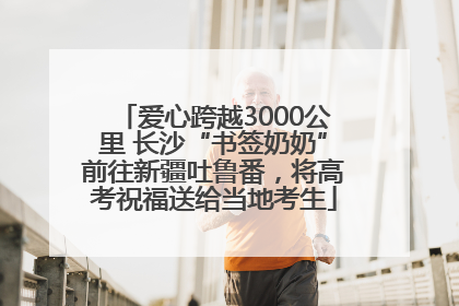 爱心跨越3000公里 长沙“书签奶奶”前往新疆吐鲁番，将高考祝福送给当地考生