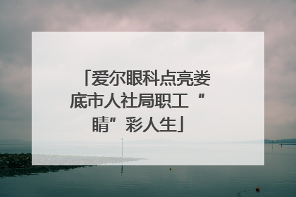 爱尔眼科点亮娄底市人社局职工“睛”彩人生