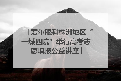 爱尔眼科株洲地区“一城四院”举行高考志愿填报公益讲座