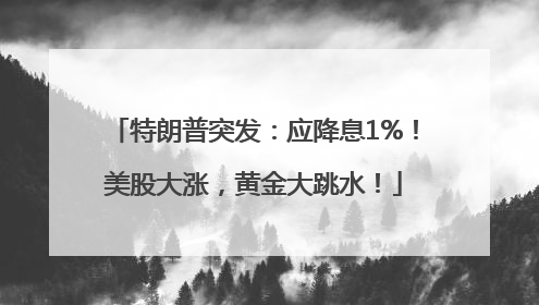 特朗普突发：应降息1%！美股大涨，黄金大跳水！