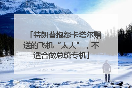 特朗普抱怨卡塔尔赠送的飞机“太大”，不适合做总统专机