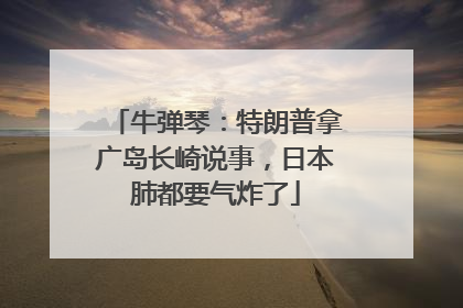 牛弹琴：特朗普拿广岛长崎说事，日本肺都要气炸了