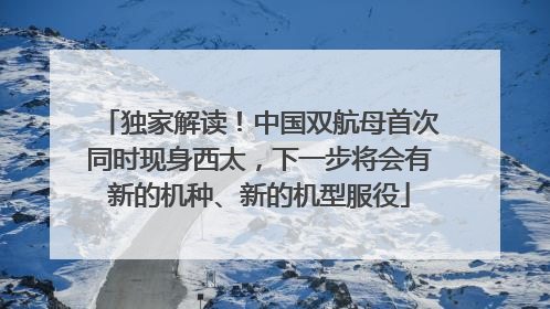 独家解读！中国双航母首次同时现身西太，下一步将会有新的机种、新的机型服役