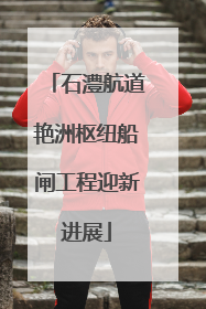 石澧航道艳洲枢纽船闸工程迎新进展