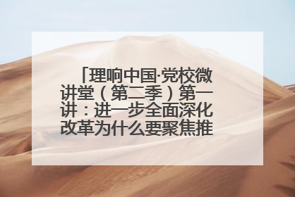 理响中国·党校微讲堂（第二季）第一讲：进一步全面深化改革为什么要聚焦推进中国式现代化