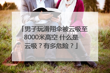 男子玩滑翔伞被云吸至8000米高空 什么是云吸？有多危险？
