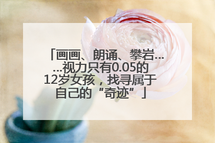 画画、朗诵、攀岩……视力只有0.05的12岁女孩，找寻属于自己的“奇迹”