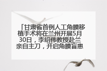 甘肃省首例人工角膜移植手术将在兰州开展5月30日，李绍伟教授赴兰亲自主刀，开启角膜盲患者复明新纪元