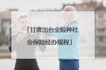 甘肃出台全险种社会保险经办规程