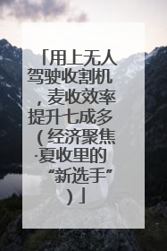 用上无人驾驶收割机，麦收效率提升七成多（经济聚焦·夏收里的“新选手”）