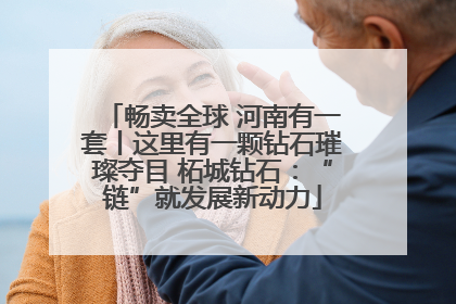 畅卖全球 河南有一套丨这里有一颗钻石璀璨夺目 柘城钻石：“链”就发展新动力