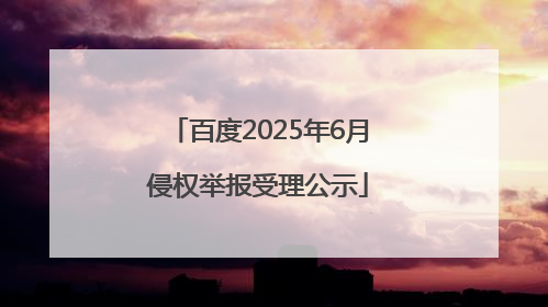 百度2025年6月侵权举报受理公示