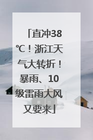 直冲38℃！浙江天气大转折！暴雨、10级雷雨大风又要来