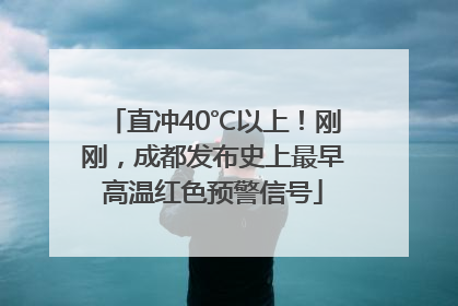 直冲40℃以上！刚刚，成都发布史上最早高温红色预警信号
