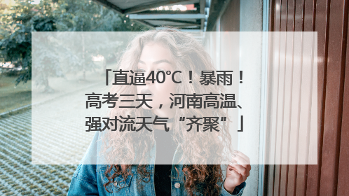 直逼40℃！暴雨！高考三天，河南高温、强对流天气“齐聚”