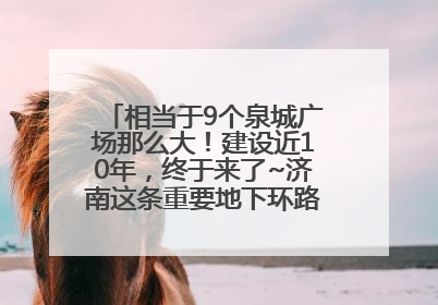 相当于9个泉城广场那么大！建设近10年，终于来了~济南这条重要地下环路将开始试运行→