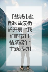 盐城市盐都区盐渎街道开展“我们的节日·情系端午”主题活动