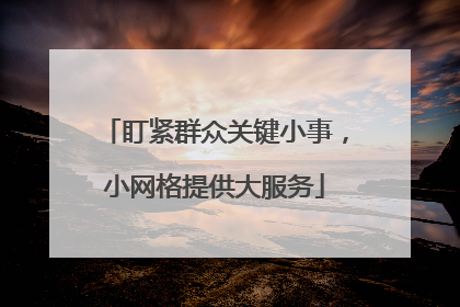 盯紧群众关键小事，小网格提供大服务