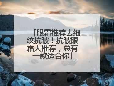眼霜推荐去细纹抗皱！抗皱眼霜大推荐，总有一款适合你