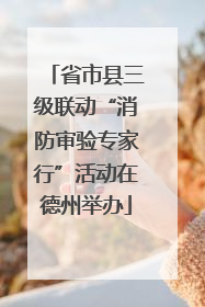 省市县三级联动“消防审验专家行”活动在德州举办