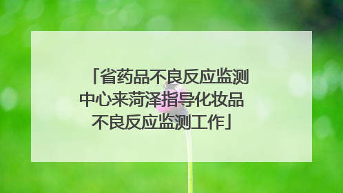 省药品不良反应监测中心来菏泽指导化妆品不良反应监测工作