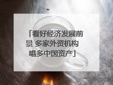 看好经济发展前景 多家外资机构唱多中国资产