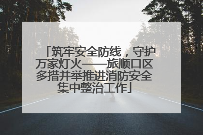 筑牢安全防线，守护万家灯火——旅顺口区多措并举推进消防安全集中整治工作