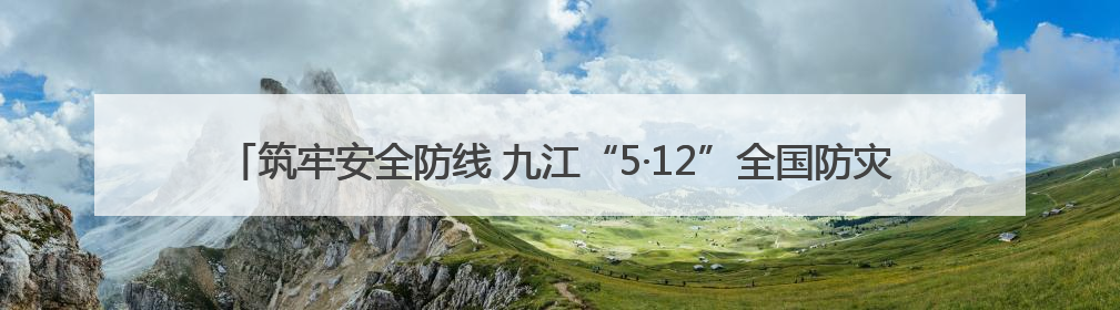 筑牢安全防线 九江“5·12”全国防灾减灾综合演练在瑞昌举行（组图｜视频）