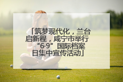 筑梦现代化，兰台启新程，咸宁市举行“6·9”国际档案日集中宣传活动