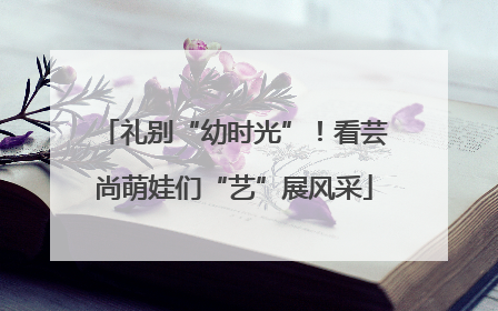 礼别“幼时光”！看芸尚萌娃们“艺”展风采