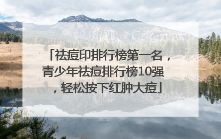 祛痘印排行榜第一名，青少年祛痘排行榜10强，轻松按下红肿大痘