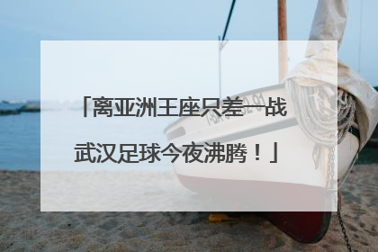 离亚洲王座只差一战 武汉足球今夜沸腾！
