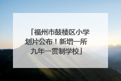 福州市鼓楼区小学划片公布！新增一所九年一贯制学校