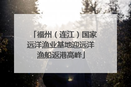 福州（连江）国家远洋渔业基地迎远洋渔船返港高峰