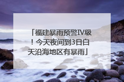 福建暴雨预警Ⅳ级！今天夜间到3日白天沿海地区有暴雨