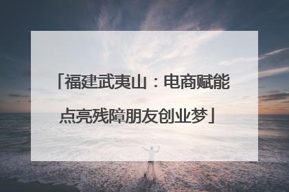 福建武夷山：电商赋能 点亮残障朋友创业梦