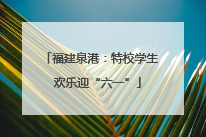 福建泉港：特校学生 欢乐迎“六一”