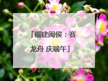 福建闽侯：赛龙舟 庆端午
