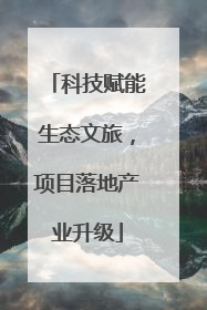 科技赋能生态文旅，项目落地产业升级