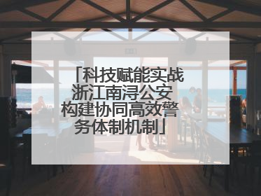 科技赋能实战 浙江南浔公安构建协同高效警务体制机制