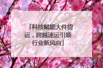 科技赋能大件货运，跨越速运引领行业新风向