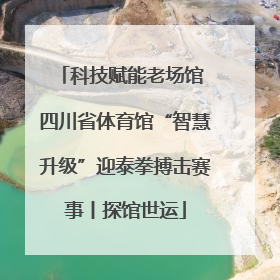 科技赋能老场馆 四川省体育馆“智慧升级”迎泰拳搏击赛事丨探馆世运