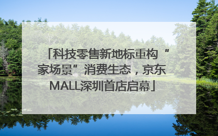 科技零售新地标重构“家场景”消费生态，京东MALL深圳首店启幕