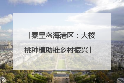 秦皇岛海港区：大樱桃种植助推乡村振兴