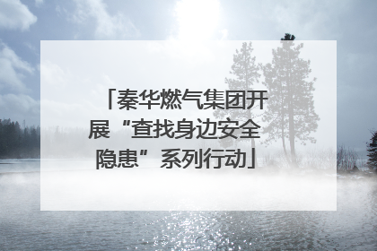 秦华燃气集团开展“查找身边安全隐患”系列行动