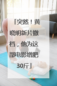 突然！黄晓明新片撤档，他为这部电影增肥30斤