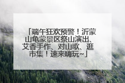 端午狂欢预警！沂蒙山龟蒙景区祭山演出、艾香手作、对山歌、逛市集！速来嗨玩~