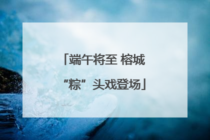 端午将至 榕城“粽”头戏登场