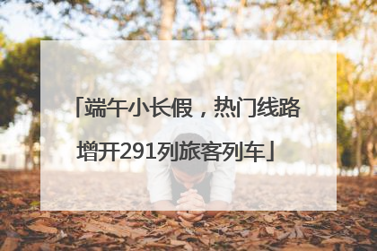 端午小长假，热门线路增开291列旅客列车